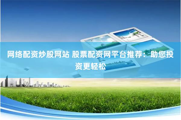 网络配资炒股网站 股票配资网平台推荐：助您投资更轻松