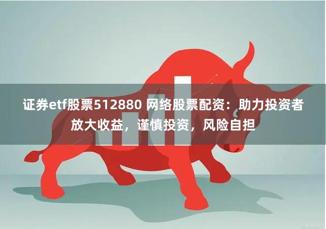 证券etf股票512880 网络股票配资：助力投资者放大收益，谨慎投资，风险自担