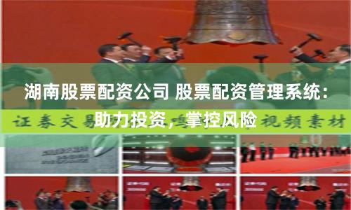 湖南股票配资公司 股票配资管理系统：助力投资，掌控风险
