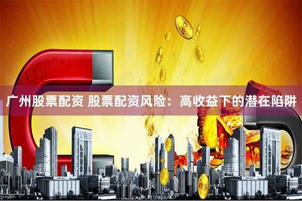 广州股票配资 股票配资风险：高收益下的潜在陷阱