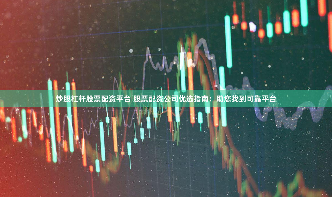 炒股杠杆股票配资平台 股票配资公司优选指南：助您找到可靠平台