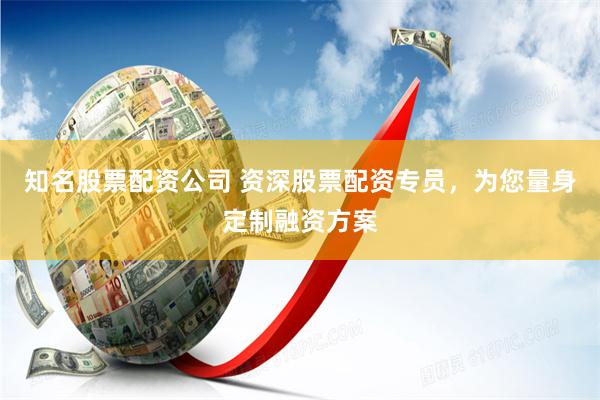 知名股票配资公司 资深股票配资专员，为您量身定制融资方案