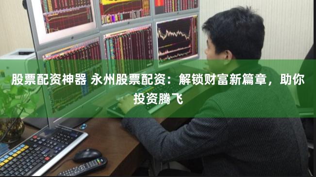 股票配资神器 永州股票配资：解锁财富新篇章，助你投资腾飞