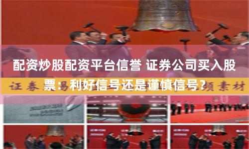 配资炒股配资平台信誉 证券公司买入股票：利好信号还是谨慎信号？
