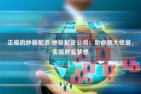正规的炒股配资 炒股配资公司：助你放大收益，实现财富梦想