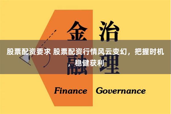 股票配资要求 股票配资行情风云变幻，把握时机，稳健获利