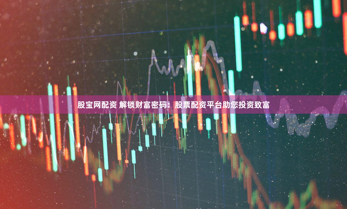 股宝网配资 解锁财富密码：股票配资平台助您投资致富