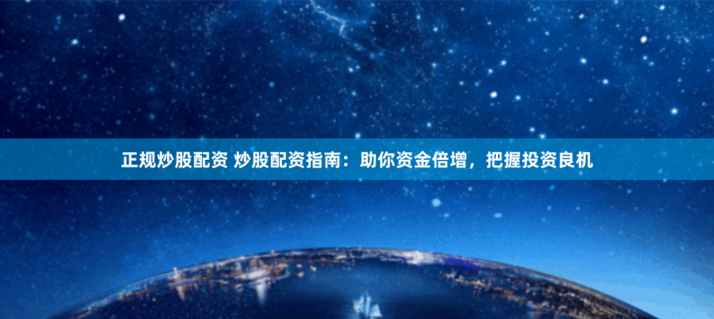 正规炒股配资 炒股配资指南：助你资金倍增，把握投资良机