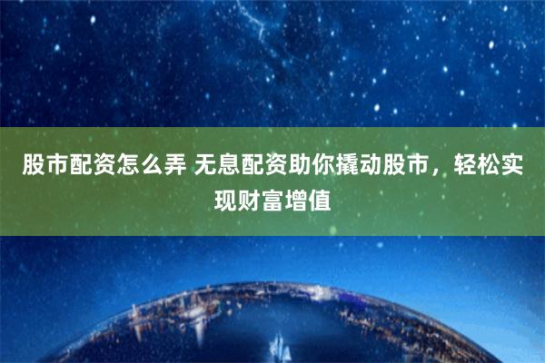 股市配资怎么弄 无息配资助你撬动股市，轻松实现财富增值