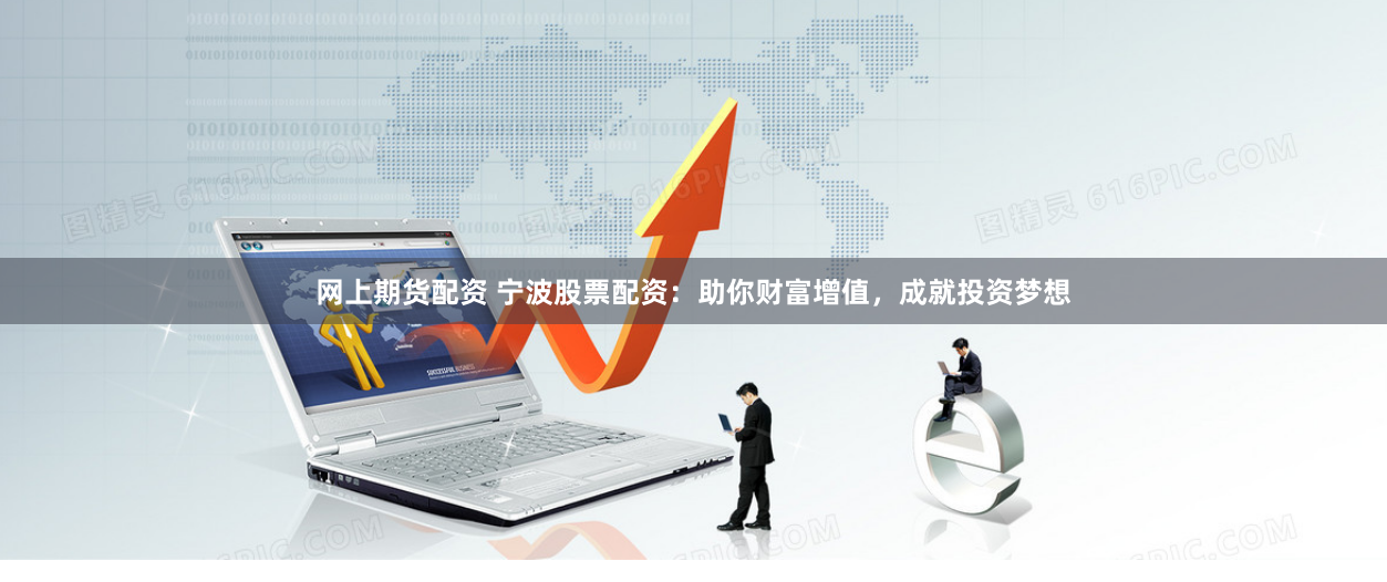 网上期货配资 宁波股票配资：助你财富增值，成就投资梦想