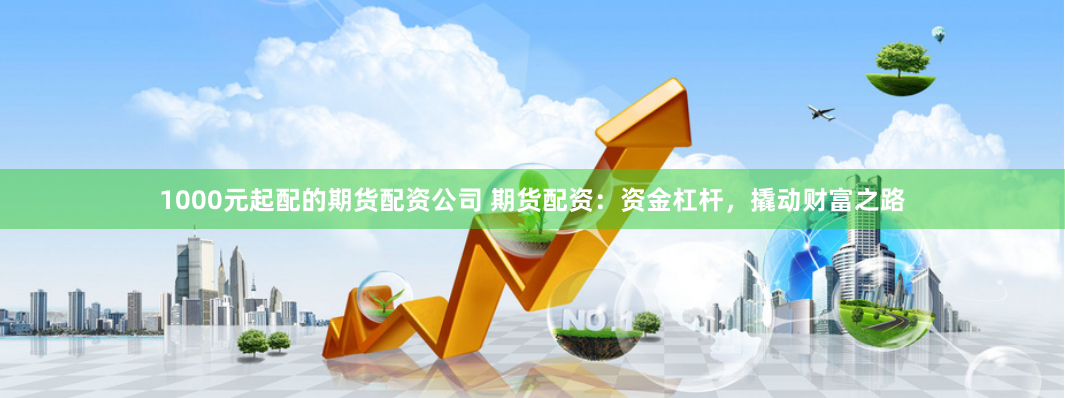 1000元起配的期货配资公司 期货配资：资金杠杆，撬动财富之路