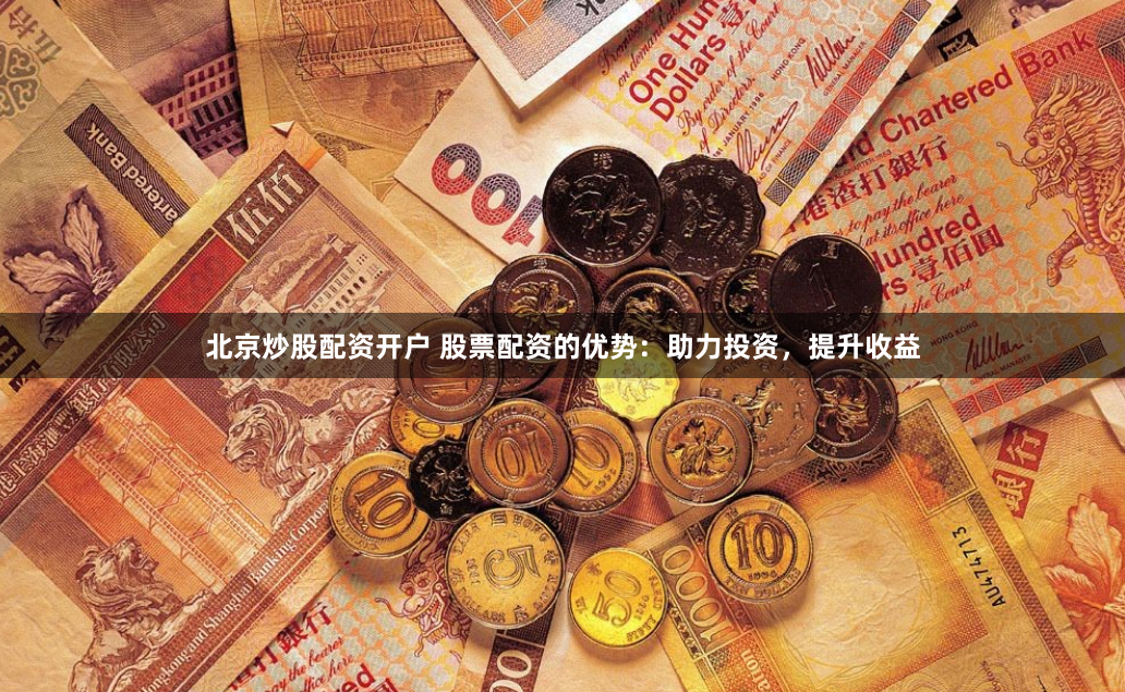 北京炒股配资开户 股票配资的优势：助力投资，提升收益