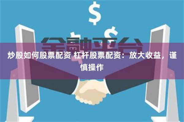 炒股如何股票配资 杠杆股票配资：放大收益，谨慎操作