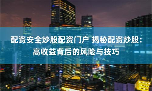 配资安全炒股配资门户 揭秘配资炒股：高收益背后的风险与技巧