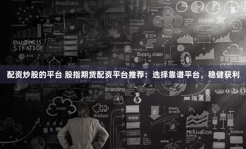 配资炒股的平台 股指期货配资平台推荐：选择靠谱平台，稳健获利