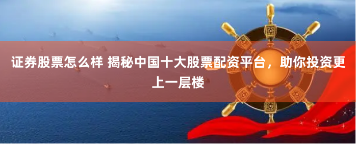 证券股票怎么样 揭秘中国十大股票配资平台，助你投资更上一层楼